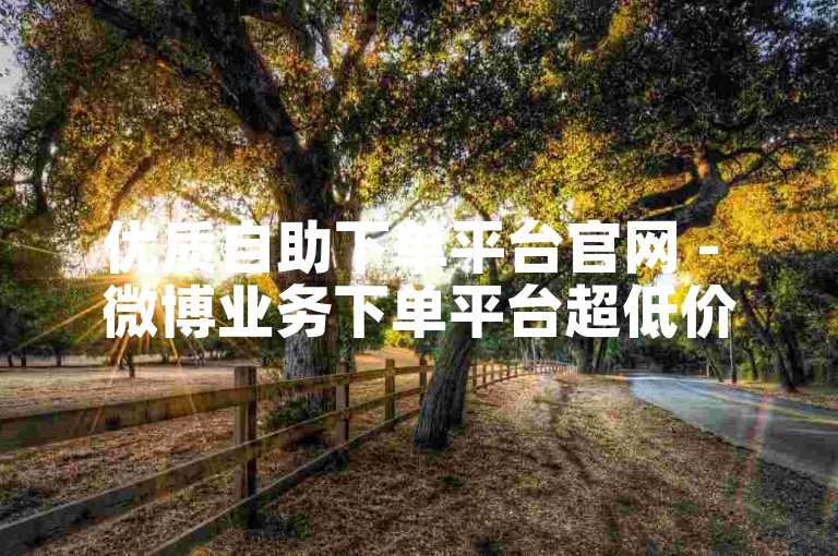 优质自助下单平台官网 - 微博业务下单平台超低价