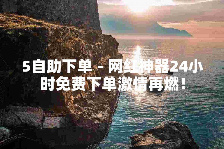 5自助下单 - 网红神器24小时免费下单激情再燃！
