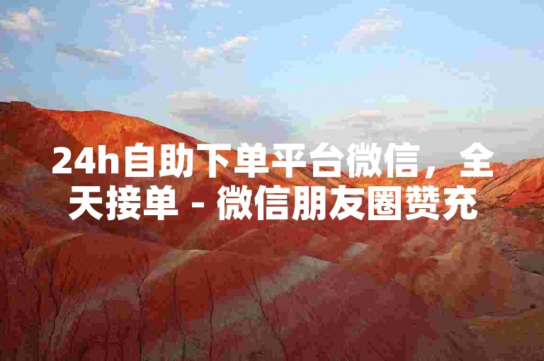 24h自助下单平台微信，全天接单 - 微信朋友圈赞充值 - 刷评论