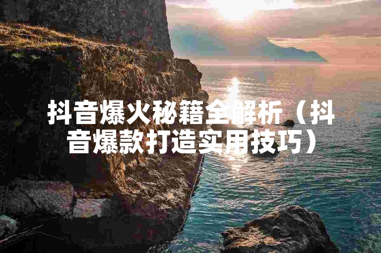 抖音爆火秘籍全解析（抖音爆款打造实用技巧）