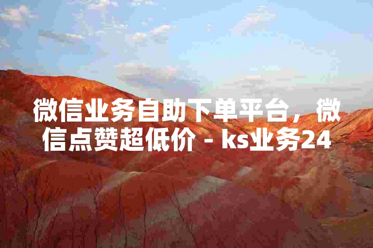 微信业务自助下单平台，微信点赞超低价 - ks业务24小时在线接单 - 免费微信朋友圈赞工具