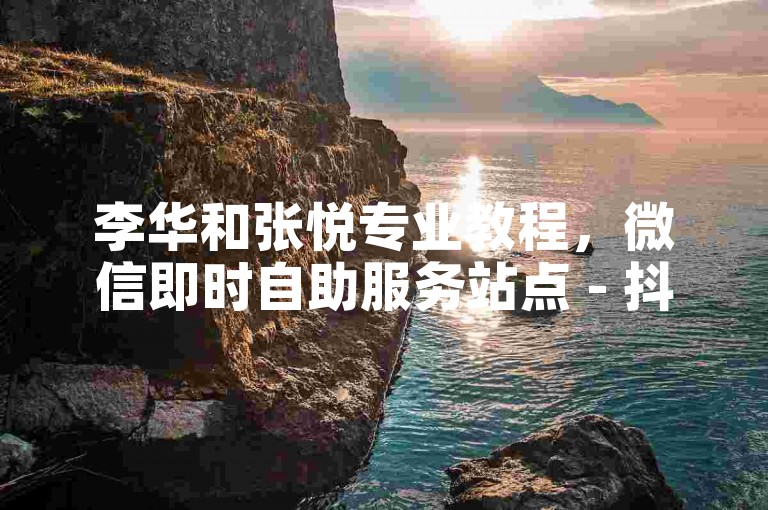 李华和张悦专业教程，微信即时自助服务站点 - 抖音全天候自助免费下单平台 - 抖音互动点赞的规范要点