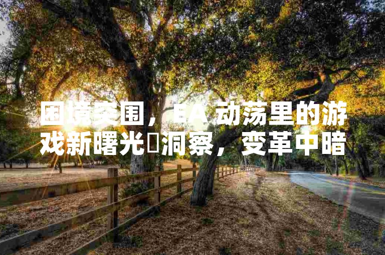 困境突围，EA 动荡里的游戏新曙光✨洞察，变革中暗藏机遇，粉丝瞩目新未来！🕹️