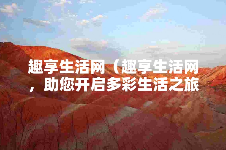 趣享生活网（趣享生活网，助您开启多彩生活之旅）