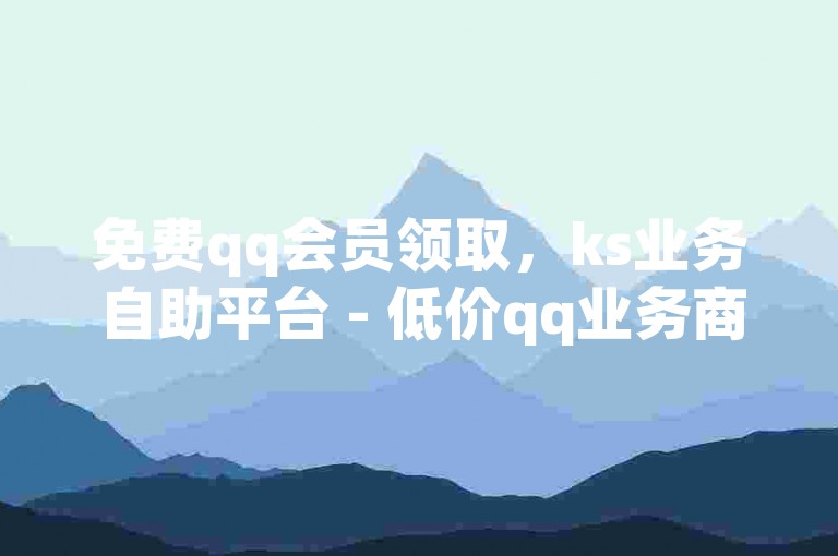 免费qq会员领取，ks业务自助平台 - 低价qq业务商城 - 快手点赞平台稳定下单