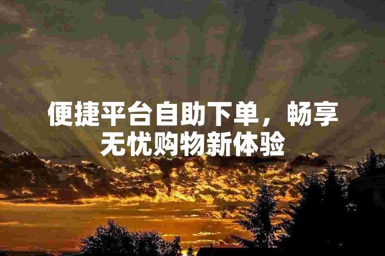 便捷平台自助下单，畅享无忧购物新体验