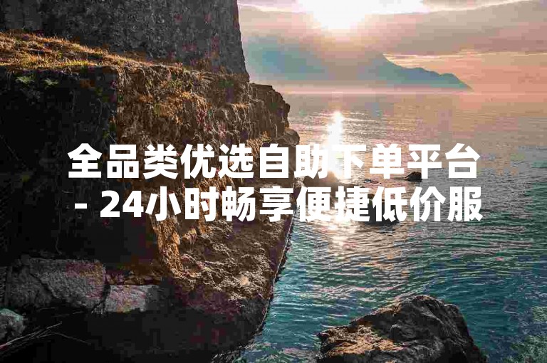全品类优选自助下单平台 - 24小时畅享便捷低价服务