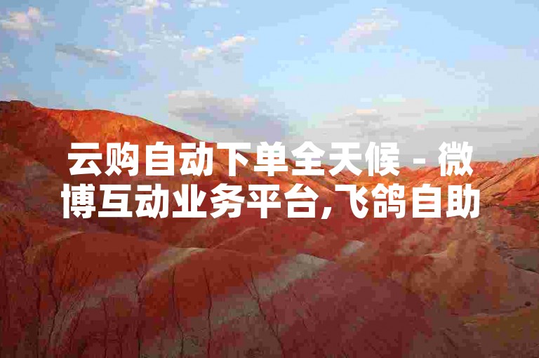 云购自动下单全天候 - 微博互动业务平台,飞鸽自助商城 - 飞鸽自助下单系统 - 快手自助服务业务下单实时