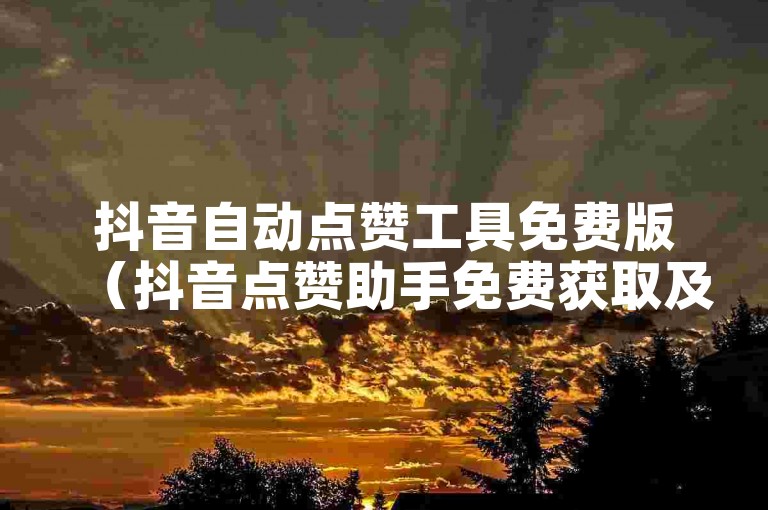 抖音自动点赞工具免费版（抖音点赞助手免费获取及使用方法详解）