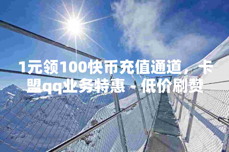 1元领100快币充值通道，卡盟qq业务特惠 - 低价刷赞商城1分起 - 抖币充值超低价