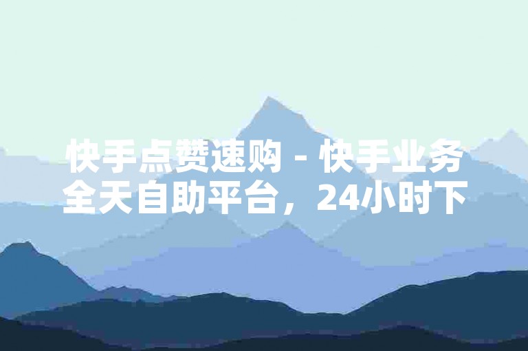 快手点赞速购 - 快手业务全天自助平台，24小时下单无忧低价平台