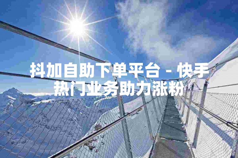 抖加自助下单平台 - 快手热门业务助力涨粉