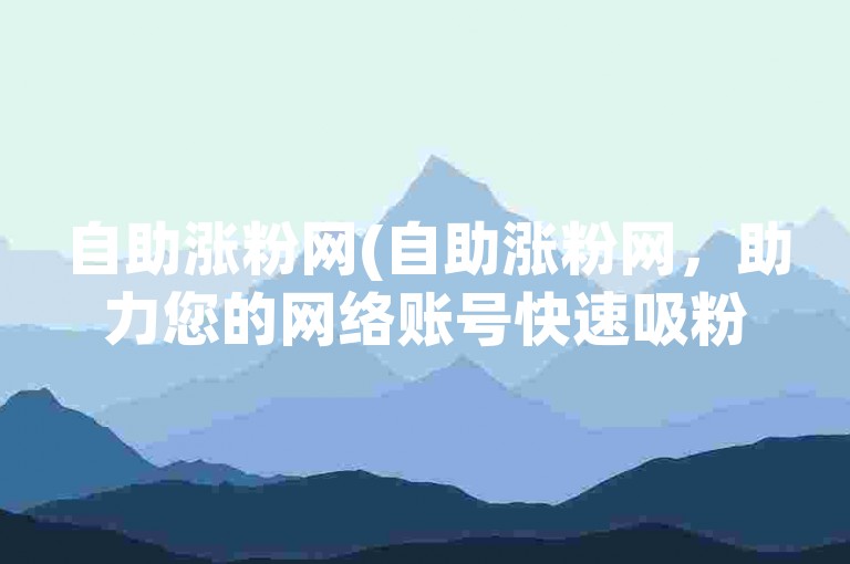 自助涨粉网(自助涨粉网，助力您的网络账号快速吸粉！)