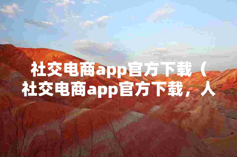 社交电商app官方下载（社交电商app官方下载，人脉资源助你轻松拓客）
