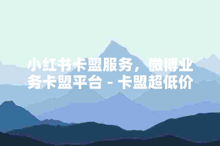 小红书卡盟服务，微博业务卡盟平台 - 卡盟超低价自助下单官网 - 快手特惠全天候下单通道畅享无忧