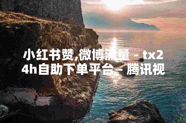 小红书赞,微博流量 - tx24h自助下单平台 - 腾讯视频点赞选购