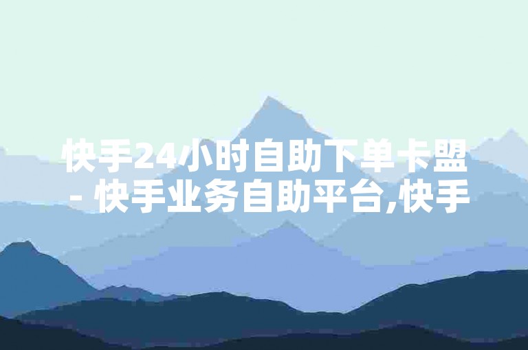 快手24小时自助下单卡盟 - 快手业务自助平台,快手点赞