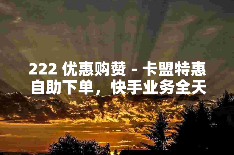 222 优惠购赞 - 卡盟特惠自助下单，快手业务全天自助平台 - 壮志卡盟