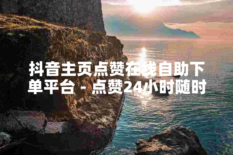 抖音主页点赞在线自助下单平台 - 点赞24小时随时可下