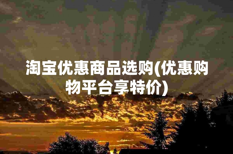 淘宝优惠商品选购(优惠购物平台享特价)