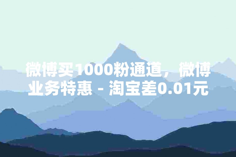 微博买1000粉通道，微博业务特惠 - 淘宝差0.01元攻略 - 小红书速涨5000粉工具