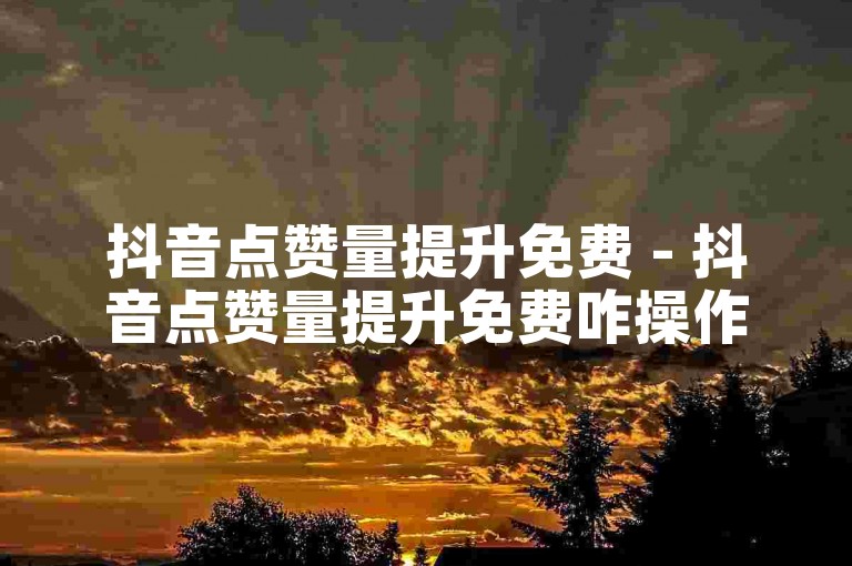 抖音点赞量提升免费 - 抖音点赞量提升免费咋操作