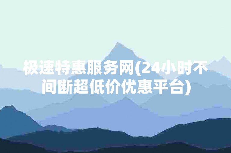 极速特惠服务网(24小时不间断超低价优惠平台)