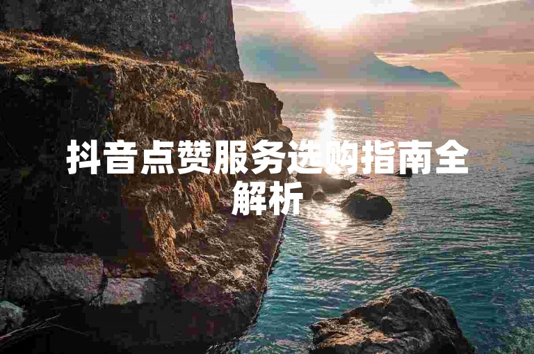 抖音点赞服务选购指南全解析