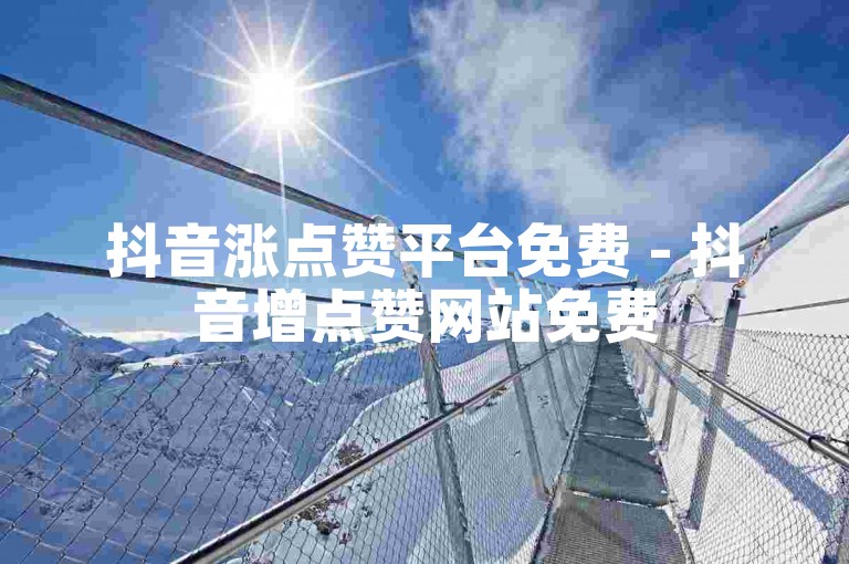 抖音涨点赞平台免费 - 抖音增点赞网站免费