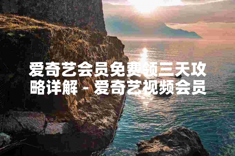 爱奇艺会员免费领三天攻略详解 - 爱奇艺视频会员免费领三天