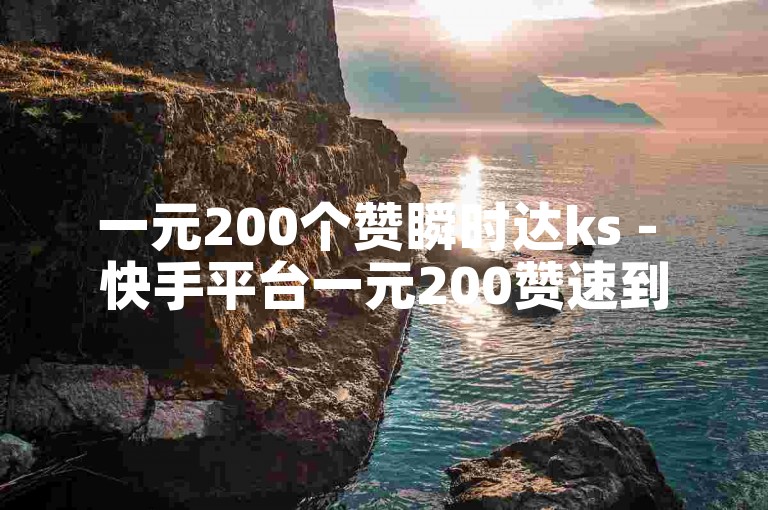 一元200个赞瞬时达ks - 快手平台一元200赞速到