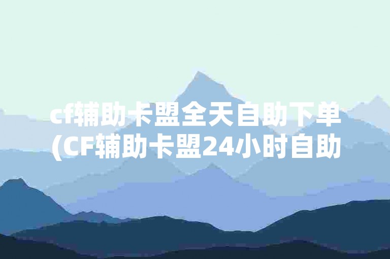 cf辅助卡盟全天自助下单(CF辅助卡盟24小时自助下单平台)