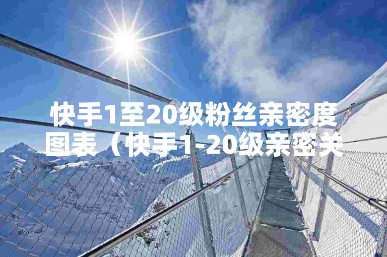 快手1至20级粉丝亲密度图表（快手1-20级亲密关系表详解）