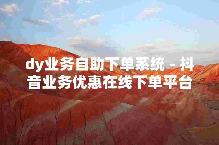 dy业务自助下单系统 - 抖音业务优惠在线下单平台