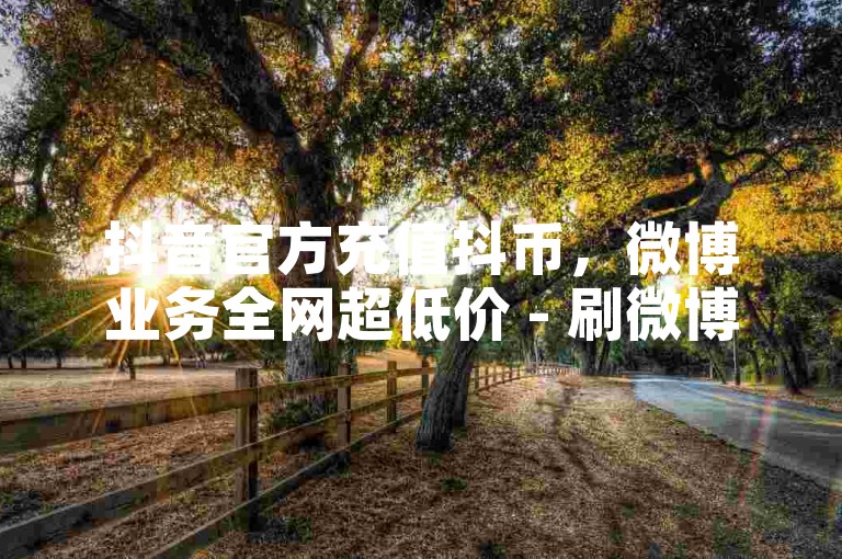 抖音官方充值抖币，微博业务全网超低价 - 刷微博评论量五毛一万平台 - 低价微博点赞业务网