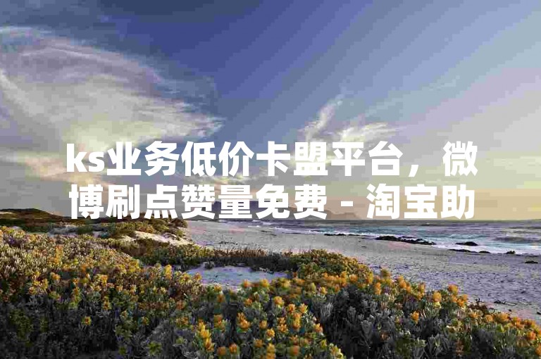 ks业务低价卡盟平台，微博刷点赞量免费 - 淘宝助力五毛十单网页 - 速刷500粉