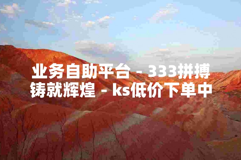 业务自助平台 - 333拼搏铸就辉煌 - ks低价下单中心，快手涨粉互动无忧 - 快手业务承接基地