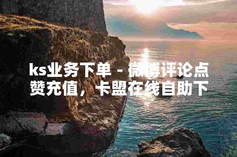 ks业务下单 - 微博评论点赞充值，卡盟在线自助下单平台 - 蓝钻卡盟24小时自助下单平台