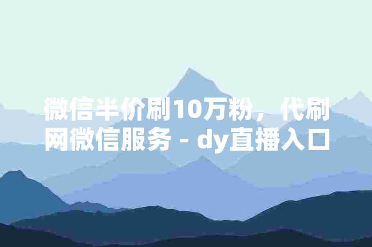 微信半价刷10万粉，代刷网微信服务 - dy直播入口在哪找 - 1元自助下单