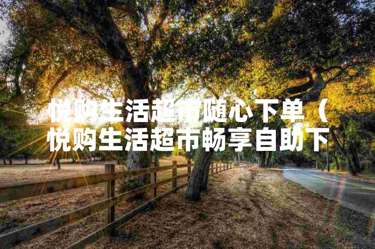 悦购生活超市随心下单（悦购生活超市畅享自助下单新体验）