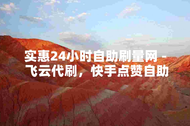 实惠24小时自助刷量网 - 飞云代刷，快手点赞自助平台秒赞超低价 - 24小时自助服务商城