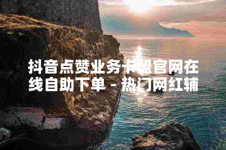 抖音点赞业务卡盟官网在线自助下单 - 热门网红辅助24h自助平台下载