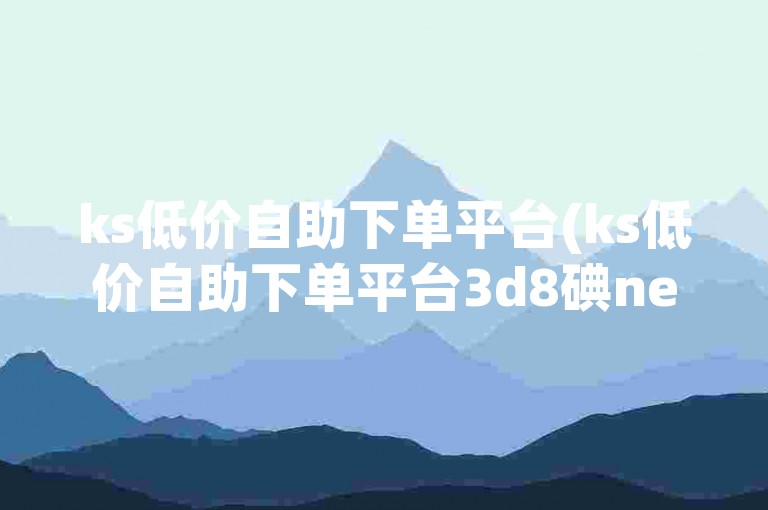 ks低价自助下单平台(ks低价自助下单平台3d8碘net实时便捷下单)