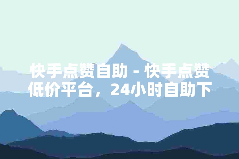 快手点赞自助 - 快手点赞低价平台，24小时自助下单，秒赞高效服务