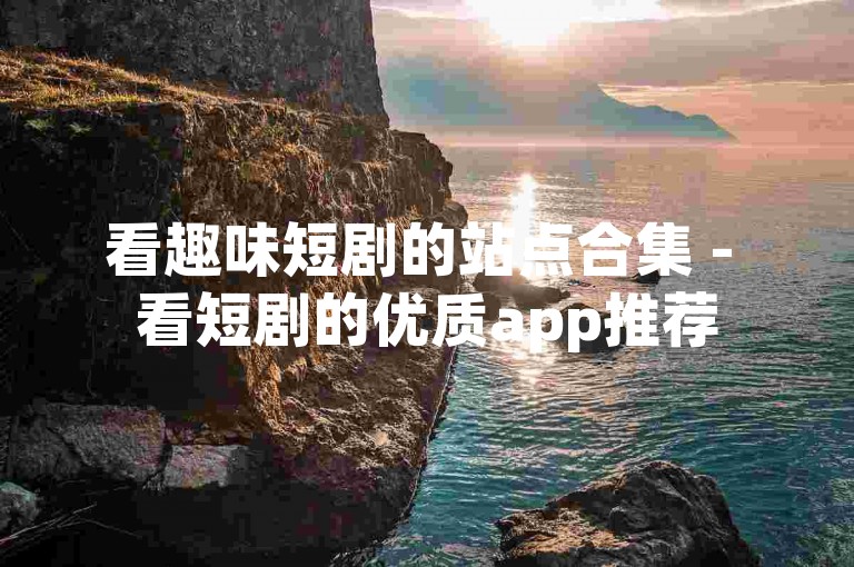 看趣味短剧的站点合集 - 看短剧的优质app推荐