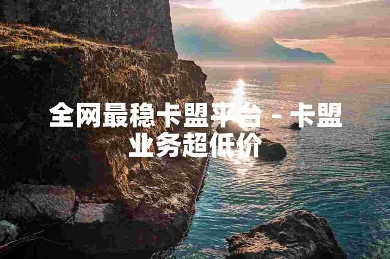 全网最稳卡盟平台 - 卡盟业务超低价
