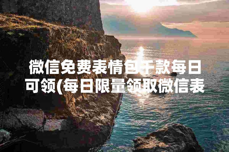 微信免费表情包千款每日可领(每日限量领取微信表情包千款)