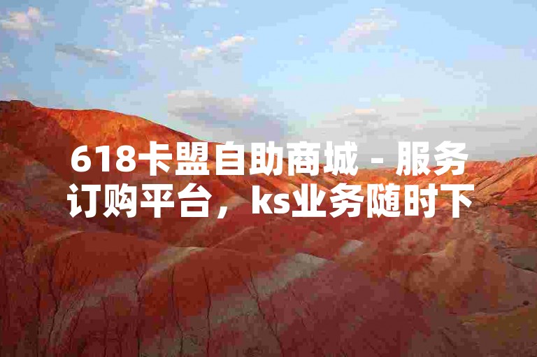 618卡盟自助商城 - 服务订购平台，ks业务随时下 - 卡盟特惠自助官网