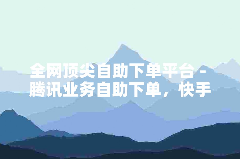 全网顶尖自助下单平台 - 腾讯业务自助下单，快手业务24小时接单 - 快手机房服务基地
