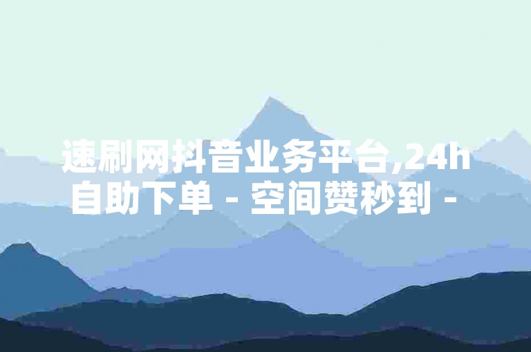 速刷网抖音业务平台,24h自助下单 - 空间赞秒到 - 快手粉低价批发